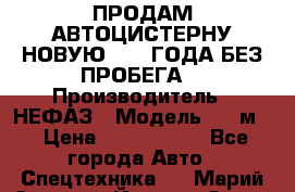 ПРОДАМ АВТОЦИСТЕРНУ НОВУЮ 2007 ГОДА БЕЗ ПРОБЕГА  › Производитель ­ НЕФАЗ › Модель ­ 20м3 › Цена ­ 1 200 000 - Все города Авто » Спецтехника   . Марий Эл респ.,Йошкар-Ола г.